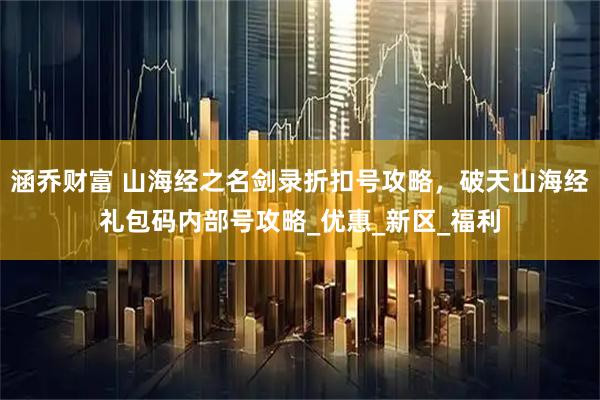 涵乔财富 山海经之名剑录折扣号攻略，破天山海经礼包码内部号攻略_优惠_新区_福利