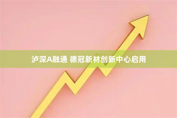 泸深A融通 德冠新材创新中心启用
