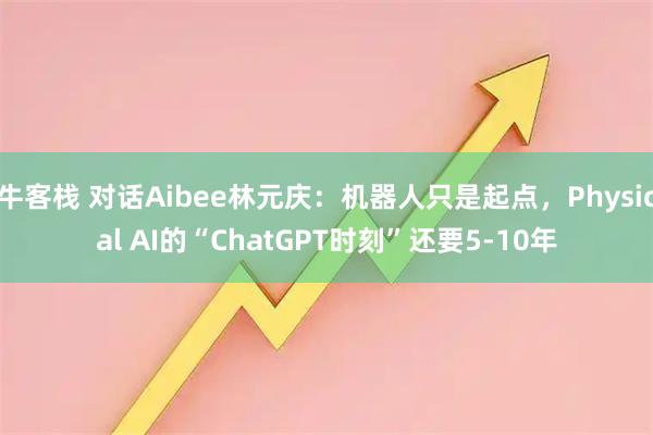 牛客栈 对话Aibee林元庆：机器人只是起点，Physical AI的“ChatGPT时刻”还要5-10年