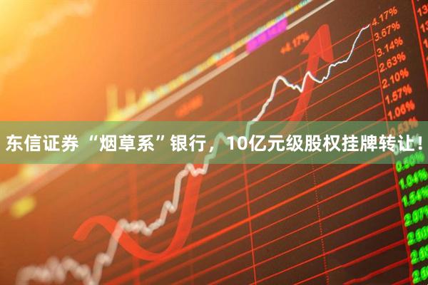 东信证券 “烟草系”银行，10亿元级股权挂牌转让！