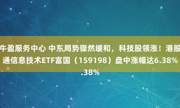 牛盈服务中心 中东局势骤然缓和,科技股领涨!港股通信息技术ETF富国(159198)盘中涨幅达6.38%