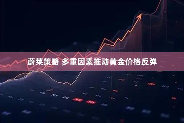 蔚莱策略 多重因素推动黄金价格反弹