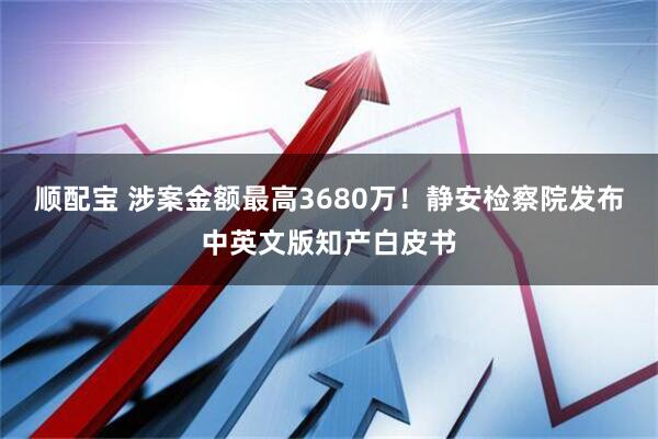顺配宝 涉案金额最高3680万！静安检察院发布中英文版知产白皮书