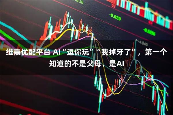 维嘉优配平台 AI“逗你玩”“我掉牙了”，第一个知道的不是父母，是AI