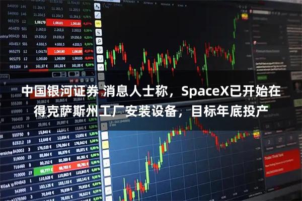 中国银河证券 消息人士称,SpaceX已开始在得克萨斯州工厂安装设备,目标年底投产