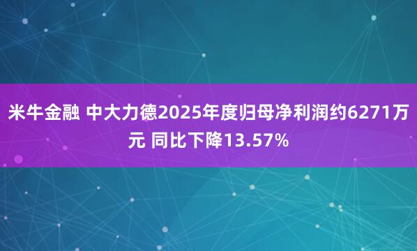 米牛金融 中大力德2025年度归母净利润约6271万元 同比下降13.57%