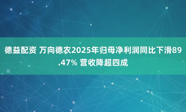 德益配资 万向德农2025年归母净利润同比下滑89.47% 营收降超四成